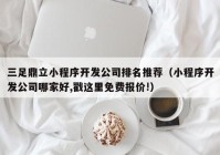 三足鼎立小程序開發(fā)公司排名推薦（小程序開發(fā)公司哪家好,戳這里免費報價!）