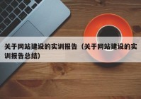 關(guān)于網(wǎng)站建設(shè)的實訓(xùn)報告（關(guān)于網(wǎng)站建設(shè)的實訓(xùn)報告總結(jié)）