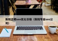衡陽正規(guī)seo優(yōu)化價格（衡陽專業(yè)seo公司）