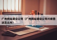 廣州網(wǎng)站建設(shè)公司（廣州網(wǎng)站建設(shè)公司興田德潤(rùn)怎么樣）