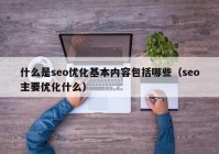 什么是seo優(yōu)化基本內(nèi)容包括哪些（seo主要優(yōu)化什么）