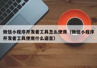 微信小程序開發(fā)者工具怎么使用（微信小程序開發(fā)者工具使用什么語言）