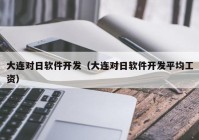 大連對(duì)日軟件開(kāi)發(fā)（大連對(duì)日軟件開(kāi)發(fā)平均工資）