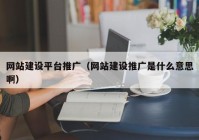 網(wǎng)站建設平臺推廣（網(wǎng)站建設推廣是什么意思啊）