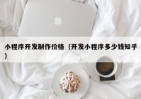 小程序開發(fā)制作價格（開發(fā)小程序多少錢知乎）
