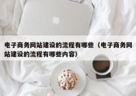 電子商務網(wǎng)站建設的流程有哪些（電子商務網(wǎng)站建設的流程有哪些內容）