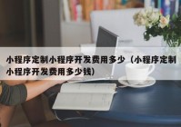 小程序定制小程序開發(fā)費(fèi)用多少（小程序定制小程序開發(fā)費(fèi)用多少錢）