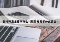 軟件開(kāi)發(fā)主要學(xué)什么（軟件開(kāi)發(fā)學(xué)什么語(yǔ)言）