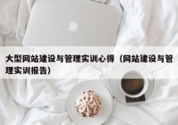 大型網(wǎng)站建設(shè)與管理實(shí)訓(xùn)心得（網(wǎng)站建設(shè)與管理實(shí)訓(xùn)報(bào)告）