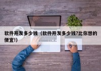 軟件開(kāi)發(fā)多少錢(qián)（軟件開(kāi)發(fā)多少錢(qián)?比你想的便宜!）