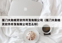 廈門大象精靈軟件開(kāi)發(fā)有限公司（廈門大象精靈軟件開(kāi)發(fā)有限公司怎么樣）