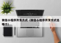 微信小程序開發(fā)方式（微信小程序開發(fā)方式選哪個(gè)）