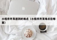 小程序開發(fā)遇到的難點（小程序開發(fā)難點在哪里）
