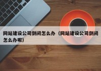 網(wǎng)站建設公司倒閉怎么辦（網(wǎng)站建設公司倒閉怎么辦呢）