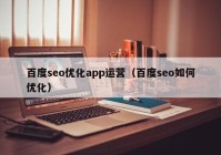 百度seo優(yōu)化app運營（百度seo如何優(yōu)化）