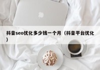 抖音seo優(yōu)化多少錢一個(gè)月（抖音平臺優(yōu)化）