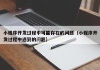 小程序開(kāi)發(fā)過(guò)程中可能存在的問(wèn)題（小程序開(kāi)發(fā)過(guò)程中遇到的問(wèn)題）