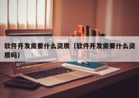 軟件開發(fā)需要什么資質（軟件開發(fā)需要什么資質嗎）