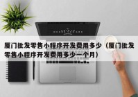 廈門批發(fā)零售小程序開發(fā)費用多少（廈門批發(fā)零售小程序開發(fā)費用多少一個月）