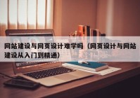 網(wǎng)站建設與網(wǎng)頁設計難學嗎（網(wǎng)頁設計與網(wǎng)站建設從入門到精通）
