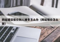 網站建設報價別人嫌貴怎么辦（網站報價怎么做）