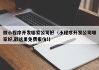 做小程序開發(fā)哪家公司好（小程序開發(fā)公司哪家好,戳這里免費(fèi)報價!）