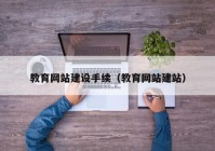 教育網(wǎng)站建設手續(xù)（教育網(wǎng)站建站）