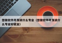 想做軟件開發(fā)讀什么專業(yè)（想做軟件開發(fā)讀什么專業(yè)好就業(yè)）