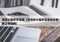 深圳小程序開(kāi)發(fā)商（深圳市小程序信息技術(shù)有限公司招聘）