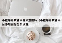 小程序開(kāi)發(fā)者平臺(tái)添加圖標(biāo)（小程序開(kāi)發(fā)者平臺(tái)添加圖標(biāo)怎么設(shè)置）