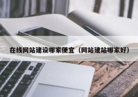 在線網(wǎng)站建設(shè)哪家便宜（網(wǎng)站建站哪家好）