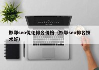 邯鄲seo優(yōu)化排名價格（邯鄲seo排名技術好）