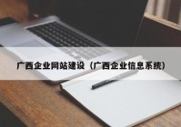 廣西企業(yè)網(wǎng)站建設(shè)（廣西企業(yè)信息系統(tǒng)）