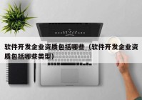 軟件開發(fā)企業(yè)資質(zhì)包括哪些（軟件開發(fā)企業(yè)資質(zhì)包括哪些類型）