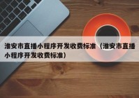 淮安市直播小程序開發(fā)收費(fèi)標(biāo)準(zhǔn)（淮安市直播小程序開發(fā)收費(fèi)標(biāo)準(zhǔn)）