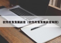 軟件開(kāi)發(fā)發(fā)展前景（軟件開(kāi)發(fā)發(fā)展前景如何）