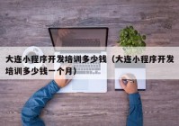 大連小程序開發(fā)培訓(xùn)多少錢（大連小程序開發(fā)培訓(xùn)多少錢一個(gè)月）