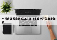 小程序開發(fā)常用解決方案（小程序開發(fā)必備知識）