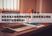 軟件開(kāi)發(fā)公司軟件知識(shí)產(chǎn)權(quán)（軟件開(kāi)發(fā)公司軟件知識(shí)產(chǎn)權(quán)管理辦法）
