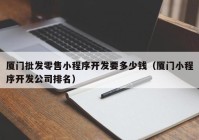 廈門批發(fā)零售小程序開(kāi)發(fā)要多少錢（廈門小程序開(kāi)發(fā)公司排名）