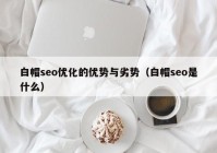 白帽seo優(yōu)化的優(yōu)勢(shì)與劣勢(shì)（白帽seo是什么）