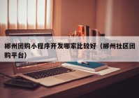 郴州團購小程序開發(fā)哪家比較好（郴州社區(qū)團購平臺）