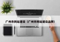 廣州市網(wǎng)站建設（廣州市網(wǎng)站建設品牌）
