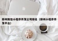 鄭州微信小程序開(kāi)發(fā)公司排名（鄭州小程序開(kāi)發(fā)平臺(tái)）