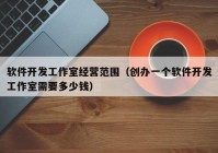 軟件開發(fā)工作室經營范圍（創(chuàng)辦一個軟件開發(fā)工作室需要多少錢）
