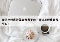 微信小程序開(kāi)發(fā)者開(kāi)發(fā)平臺(tái)（微信小程序開(kāi)發(fā)中心）