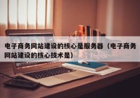 電子商務網(wǎng)站建設的核心是服務器（電子商務網(wǎng)站建設的核心技術是）