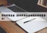 軟件開(kāi)發(fā)企業(yè)（軟件開(kāi)發(fā)企業(yè)增值稅稅率是多少）