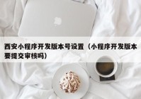 西安小程序開(kāi)發(fā)版本號(hào)設(shè)置（小程序開(kāi)發(fā)版本要提交審核嗎）