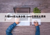 六安seo優(yōu)化多少錢（seo引擎優(yōu)化費用）